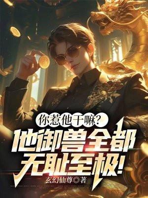 你惹他干嘛?他御兽全都无耻至极! 你惹他干嘛?他御兽全都无耻至极!