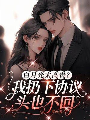 白月光太高贵?我扔下协议头也不回 白月光太高贵?我扔下协议头也不回
