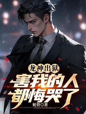 龙神出狱,害我的人都悔哭了 龙神出狱,害我的人都悔哭了