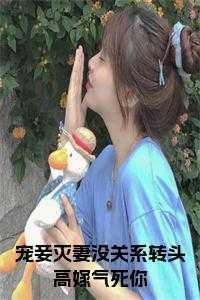 宠妾灭妻没关系转头高嫁气死你小说全文 宠妾灭妻没关系转头高嫁气死你小说全文