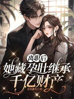 离职后,她藏孕肚继承千亿财产 离职后,她藏孕肚继承千亿财产