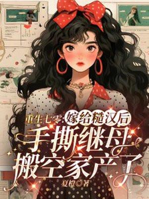 重生七零:嫁给糙汉后手撕继母搬空家产了 重生七零:嫁给糙汉后手撕继母搬空家产了