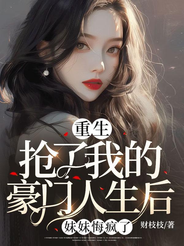 重生抢了我的豪门人生后,妹妹悔疯了 重生抢了我的豪门人生后,妹妹悔疯了