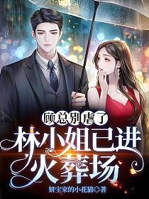 顾总别虐了,林小姐已进火葬场 顾总别虐了,林小姐已进火葬场