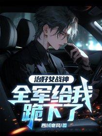 治好女战神,全军给我跪下了 治好女战神,全军给我跪下了