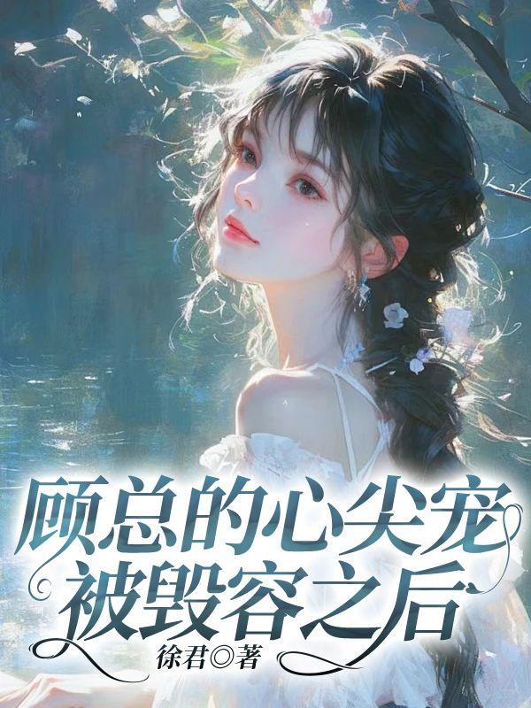 顾总的心尖宠被毁容之后 顾总的心尖宠被毁容之后