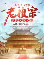 玄幻:我家老祖宗真的又凶又猛 玄幻:我家老祖宗真的又凶又猛