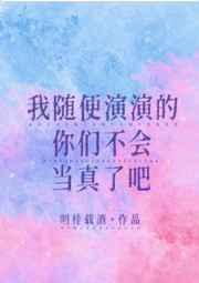 我随便演演的你们不会当真了吧 我随便演演的你们不会当真了吧