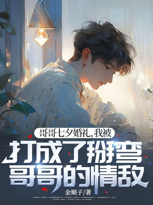 哥哥七夕婚礼,我被打成了掰弯哥哥的情敌 哥哥七夕婚礼,我被打成了掰弯哥哥的情敌