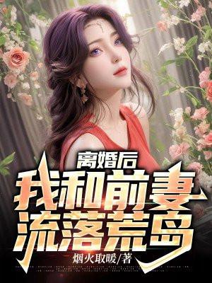 离婚后,我和前妻流落荒岛 离婚后,我和前妻流落荒岛