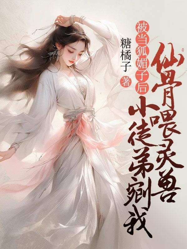 被当狐媚子后,小徒弟剜我仙骨喂灵兽 被当狐媚子后,小徒弟剜我仙骨喂灵兽