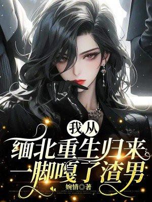 我从缅北重生归来,一脚嘎了渣男 我从缅北重生归来,一脚嘎了渣男