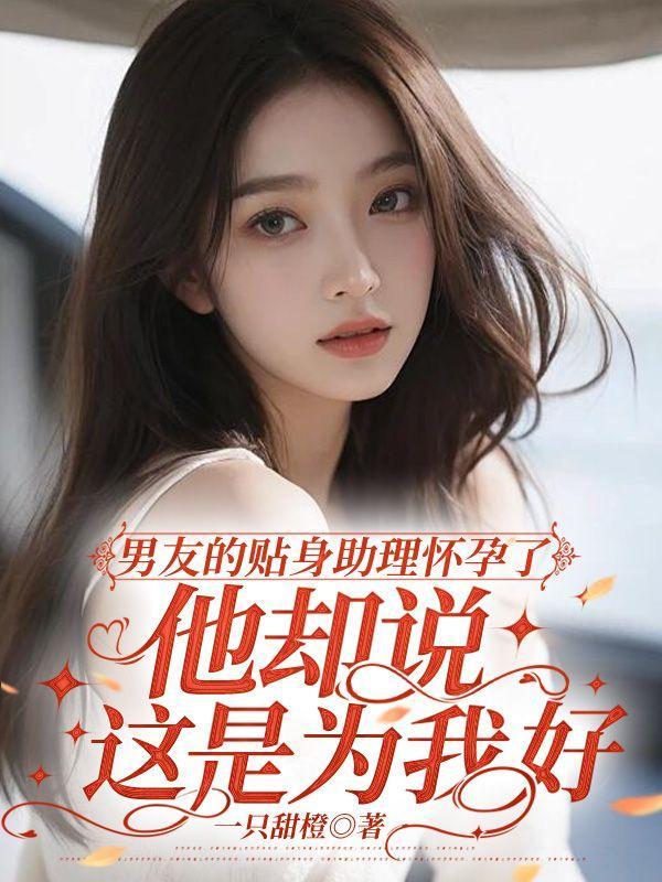 男友的贴身助理怀孕了，他却说这是为我好