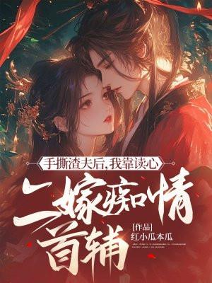 手撕渣夫后,我靠读心二嫁痴情首辅 手撕渣夫后,我靠读心二嫁痴情首辅