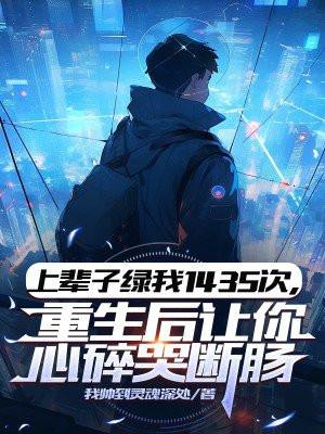 上辈子绿我1435次,重生后让你心碎哭断肠 上辈子绿我1435次,重生后让你心碎哭断肠