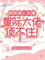 娇娇读心反撩,星际大佬顶不住! 娇娇读心反撩,星际大佬顶不住!