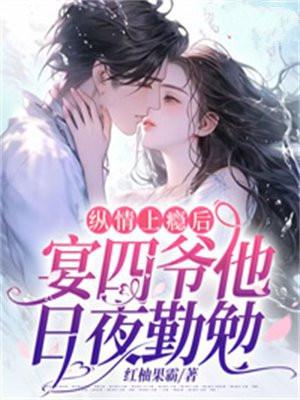 纵情上瘾后,宴四爷他日夜勤勉 纵情上瘾后,宴四爷他日夜勤勉