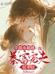 带超市穿越,我暴富宠夫双不误 带超市穿越,我暴富宠夫双不误