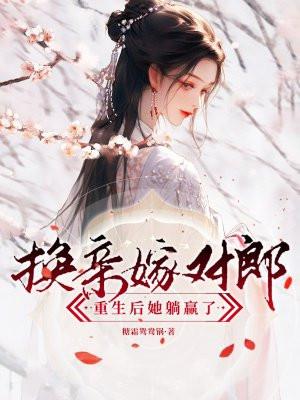 换亲嫁对郎,重生后她躺赢了 换亲嫁对郎,重生后她躺赢了