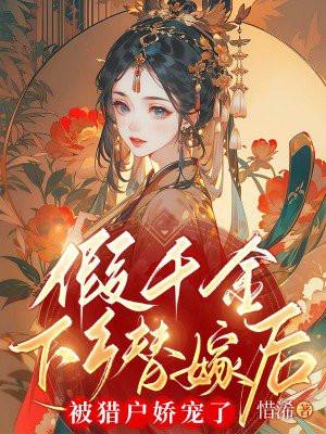 假千金下乡替嫁后,被猎户娇宠了 假千金下乡替嫁后,被猎户娇宠了