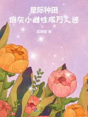 星际种田:炮灰小雌性成万人迷 星际种田:炮灰小雌性成万人迷