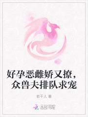 好孕恶雌娇又撩，众兽夫排队求宠