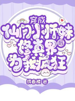 穿成仙门小师妹后修真界为我疯狂 穿成仙门小师妹后修真界为我疯狂