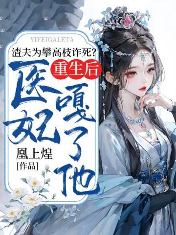 渣夫为攀高枝诈死?重生后,医妃嘎了他 渣夫为攀高枝诈死?重生后,医妃嘎了他