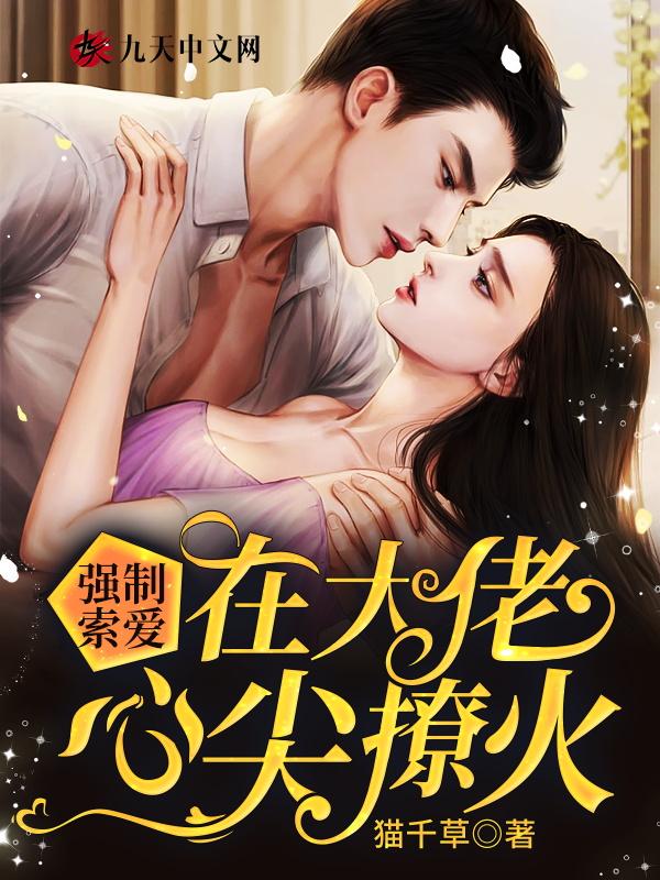 强制索爱:在大佬心尖撩火 强制索爱:在大佬心尖撩火
