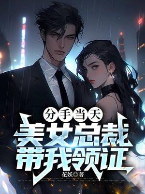 分手当天,美女总裁带我领证 分手当天,美女总裁带我领证