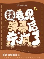 恶毒女配看见弹幕后杀疯了 恶毒女配看见弹幕后杀疯了