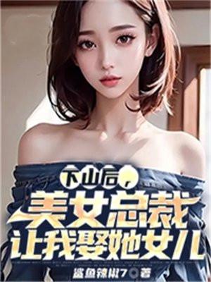 下山后,美女总裁让我娶她女儿 下山后,美女总裁让我娶她女儿