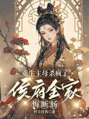 重生主母杀疯了,侯府全家悔断肠 重生主母杀疯了,侯府全家悔断肠
