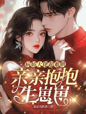 病娇大佬超难哄,亲亲抱抱生崽崽 病娇大佬超难哄,亲亲抱抱生崽崽