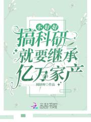 不好好搞科研就要继承亿万家产 不好好搞科研就要继承亿万家产