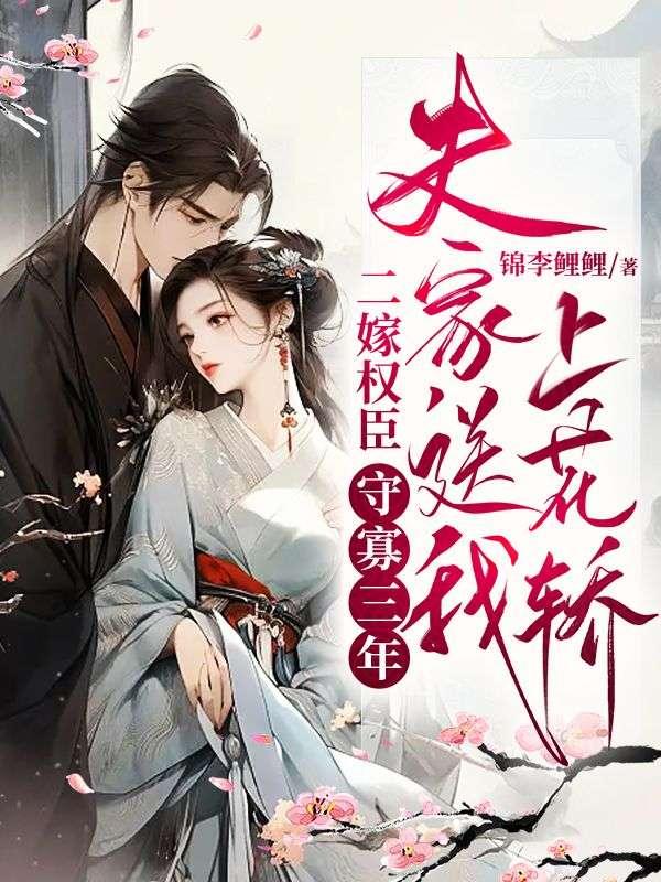 二嫁权臣:守寡三年,夫家送我上花轿 二嫁权臣:守寡三年,夫家送我上花轿