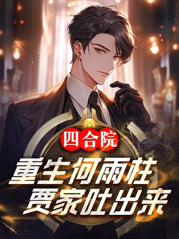 四合院:重生何雨柱,贾家吐出来 四合院:重生何雨柱,贾家吐出来