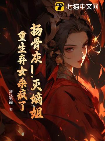 扬骨灰!灭嫡姐!重生弃女杀疯了 扬骨灰!灭嫡姐!重生弃女杀疯了