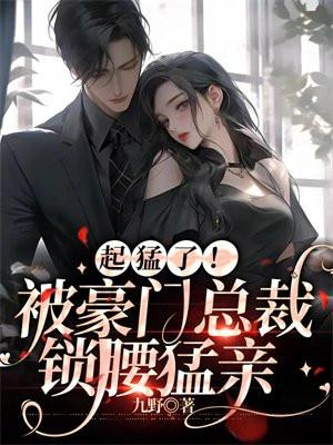 起猛了!被豪门总裁锁腰猛亲 起猛了!被豪门总裁锁腰猛亲