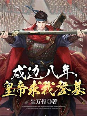 戍边八年,皇帝求我登基 戍边八年,皇帝求我登基