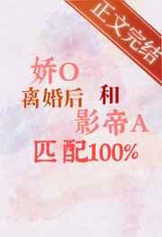 娇O离婚后和影帝A匹配100% 娇O离婚后和影帝A匹配100%