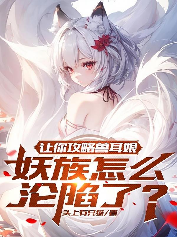 让你攻略兽耳娘,妖族怎么沦陷了 让你攻略兽耳娘,妖族怎么沦陷了