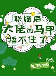 联姻后大佬的马甲捂不住了 联姻后大佬的马甲捂不住了