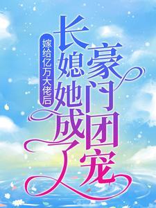 嫁给亿万大佬后,长媳她成了豪门团宠 嫁给亿万大佬后,长媳她成了豪门团宠