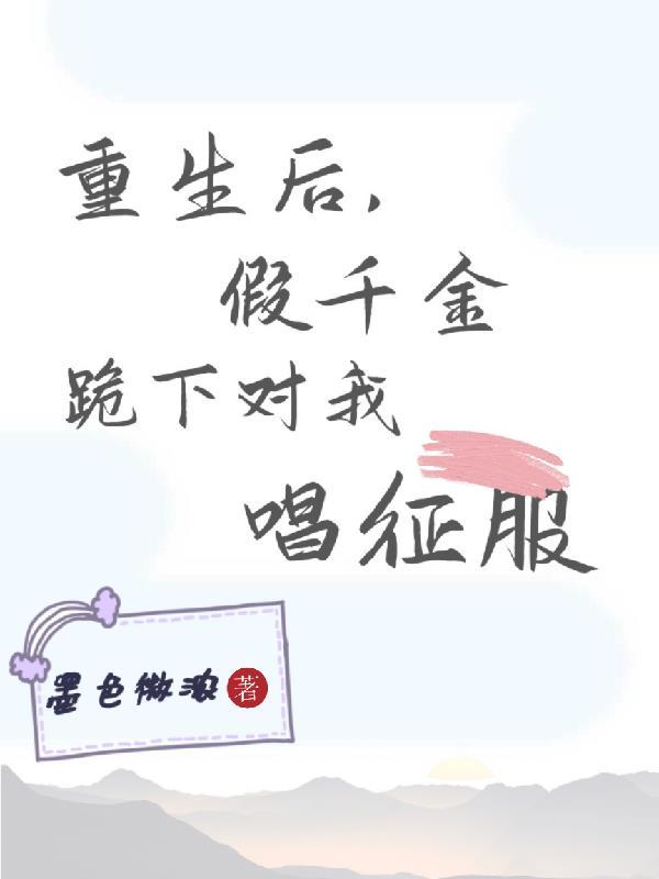 重生后,假千金跪下对我唱征服 重生后,假千金跪下对我唱征服