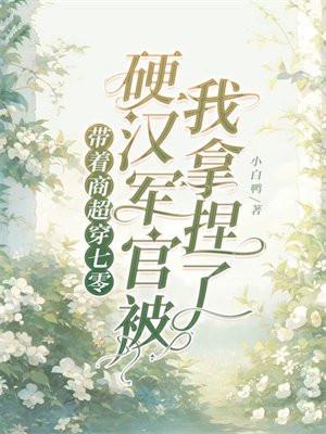 带着商超穿七零,硬汉军官被我拿捏了 带着商超穿七零,硬汉军官被我拿捏了