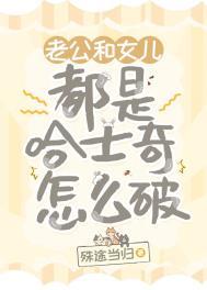 老公和女儿都是哈士奇怎么破 老公和女儿都是哈士奇怎么破