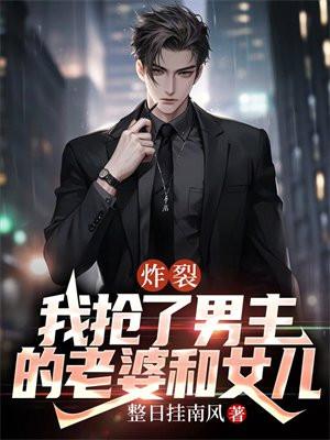 炸裂,我抢了男主的老婆和女儿 炸裂,我抢了男主的老婆和女儿