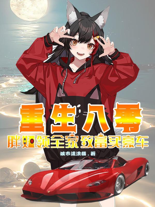 重生八零,胖妞领全家致富买豪车 重生八零,胖妞领全家致富买豪车