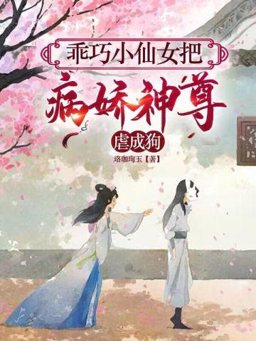 乖巧小仙女把病娇神尊虐成狗 乖巧小仙女把病娇神尊虐成狗
